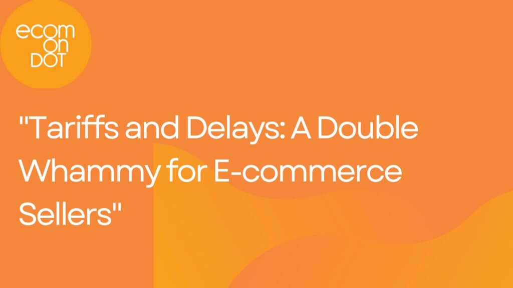 “Tariffs and Delays: A Double Whammy for E-commerce Sellers”